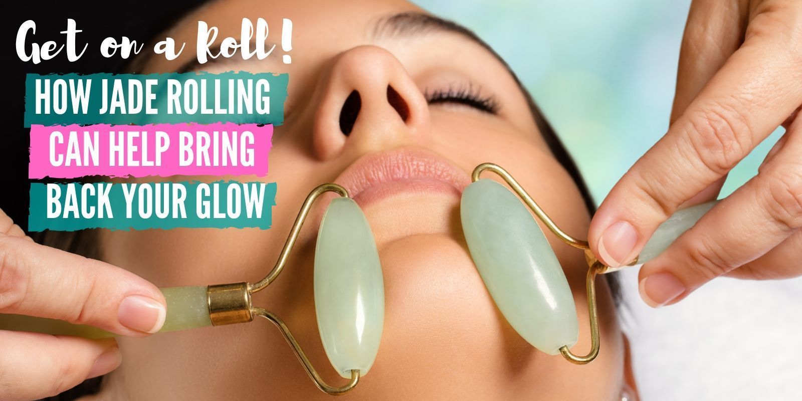 Get on a Roll! How Jade Rolling Can Help Bring Back your Glow